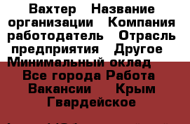 Вахтер › Название организации ­ Компания-работодатель › Отрасль предприятия ­ Другое › Минимальный оклад ­ 1 - Все города Работа » Вакансии   . Крым,Гвардейское